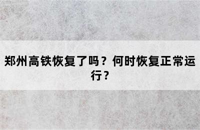 郑州高铁恢复了吗？何时恢复正常运行？