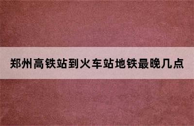 郑州高铁站到火车站地铁最晚几点