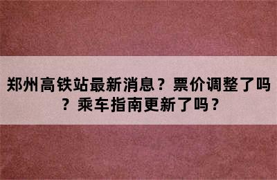 郑州高铁站最新消息？票价调整了吗？乘车指南更新了吗？