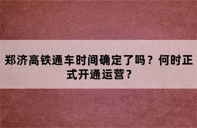 郑济高铁通车时间确定了吗？何时正式开通运营？