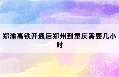 郑渝高铁开通后郑州到重庆需要几小时