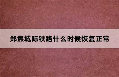 郑焦城际铁路什么时候恢复正常