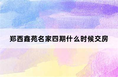 郑西鑫苑名家四期什么时候交房