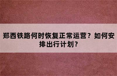 郑西铁路何时恢复正常运营？如何安排出行计划？
