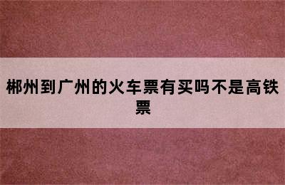 郴州到广州的火车票有买吗不是高铁票