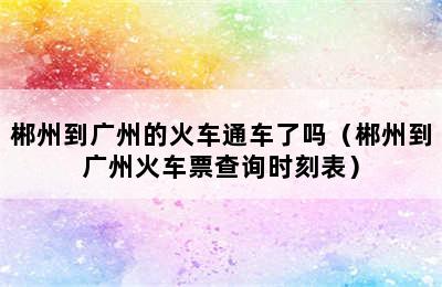 郴州到广州的火车通车了吗（郴州到广州火车票查询时刻表）