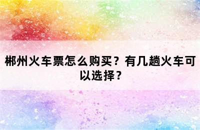 郴州火车票怎么购买？有几趟火车可以选择？