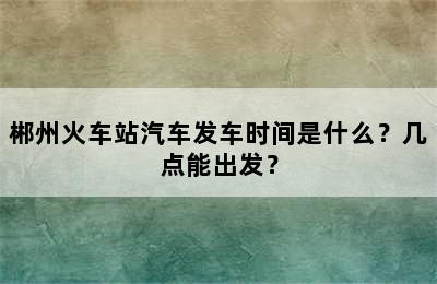 郴州火车站汽车发车时间是什么？几点能出发？