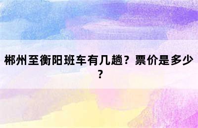 郴州至衡阳班车有几趟？票价是多少？