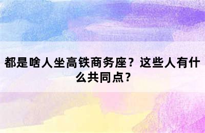 都是啥人坐高铁商务座？这些人有什么共同点？