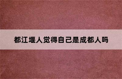 都江堰人觉得自己是成都人吗