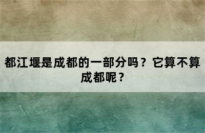 都江堰是成都的一部分吗？它算不算成都呢？