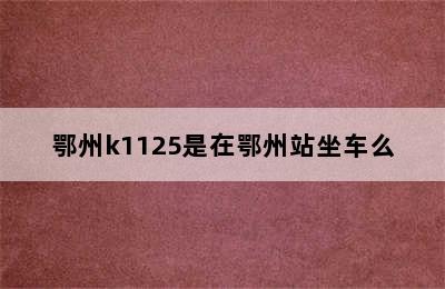 鄂州k1125是在鄂州站坐车么