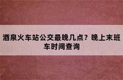 酒泉火车站公交最晚几点？晚上末班车时间查询
