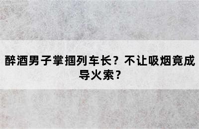 醉酒男子掌掴列车长？不让吸烟竟成导火索？