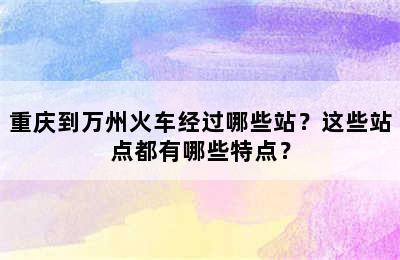重庆到万州火车经过哪些站？这些站点都有哪些特点？