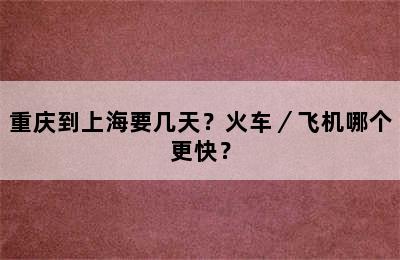 重庆到上海要几天？火车／飞机哪个更快？