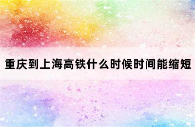 重庆到上海高铁什么时候时间能缩短