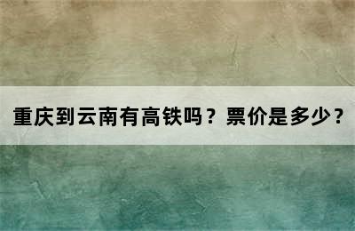 重庆到云南有高铁吗？票价是多少？