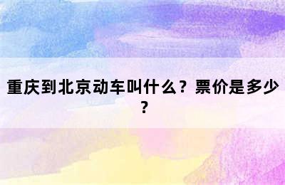 重庆到北京动车叫什么？票价是多少？