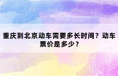 重庆到北京动车需要多长时间？动车票价是多少？