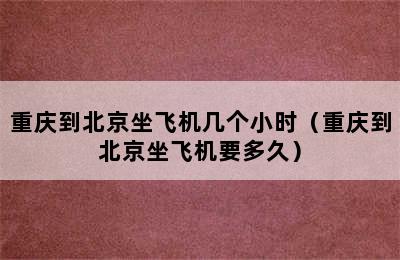 重庆到北京坐飞机几个小时（重庆到北京坐飞机要多久）