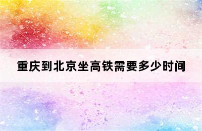 重庆到北京坐高铁需要多少时间