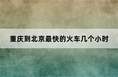 重庆到北京最快的火车几个小时