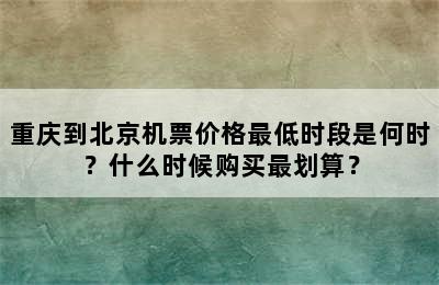 重庆到北京机票价格最低时段是何时？什么时候购买最划算？