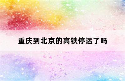 重庆到北京的高铁停运了吗