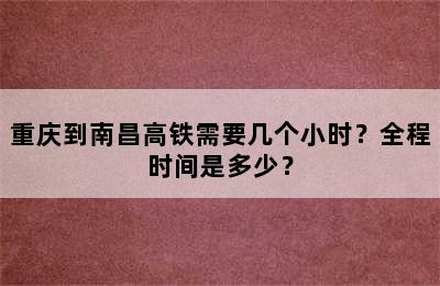 重庆到南昌高铁需要几个小时？全程时间是多少？