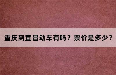 重庆到宜昌动车有吗？票价是多少？