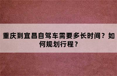 重庆到宜昌自驾车需要多长时间？如何规划行程？