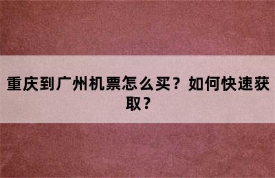 重庆到广州机票怎么买？如何快速获取？