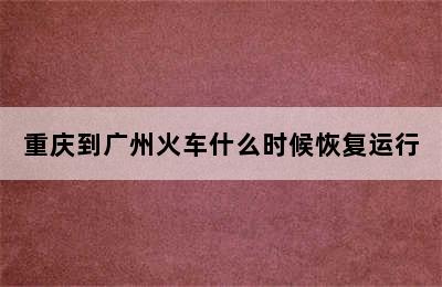 重庆到广州火车什么时候恢复运行