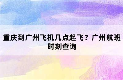 重庆到广州飞机几点起飞？广州航班时刻查询