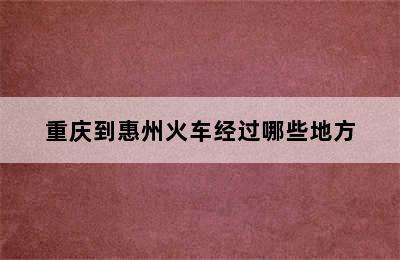 重庆到惠州火车经过哪些地方