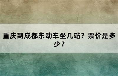 重庆到成都东动车坐几站？票价是多少？