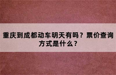 重庆到成都动车明天有吗？票价查询方式是什么？