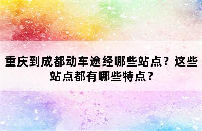重庆到成都动车途经哪些站点？这些站点都有哪些特点？