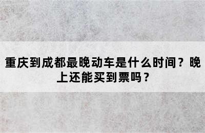 重庆到成都最晚动车是什么时间？晚上还能买到票吗？