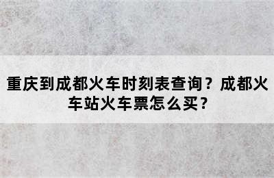 重庆到成都火车时刻表查询？成都火车站火车票怎么买？