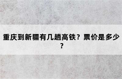 重庆到新疆有几趟高铁？票价是多少？