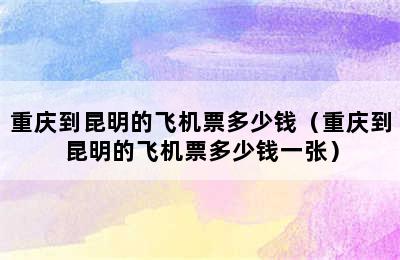 重庆到昆明的飞机票多少钱（重庆到昆明的飞机票多少钱一张）