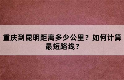 重庆到昆明距离多少公里？如何计算最短路线？