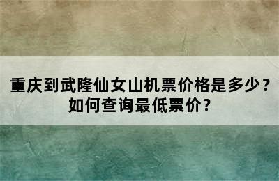 重庆到武隆仙女山机票价格是多少？如何查询最低票价？