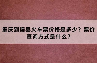 重庆到渠县火车票价格是多少？票价查询方式是什么？