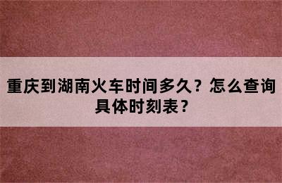 重庆到湖南火车时间多久？怎么查询具体时刻表？