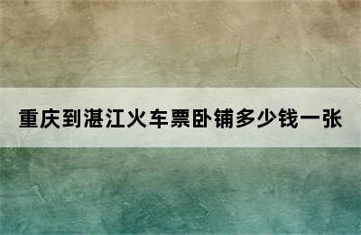 重庆到湛江火车票卧铺多少钱一张