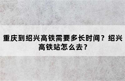重庆到绍兴高铁需要多长时间？绍兴高铁站怎么去？